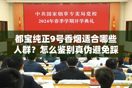 都宝纯正9号香烟适合哪些人群？怎么鉴别真伪避免踩坑？